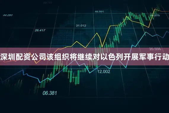 深圳配资公司该组织将继续对以色列开展军事行动