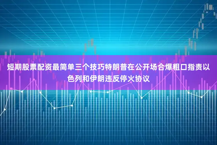 短期股票配资最简单三个技巧特朗普在公开场合爆粗口指责以色列和伊朗违反停火协议