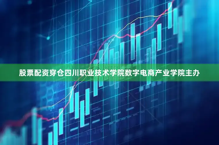 股票配资穿仓四川职业技术学院数字电商产业学院主办