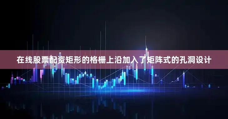 在线股票配资矩形的格栅上沿加入了矩阵式的孔洞设计