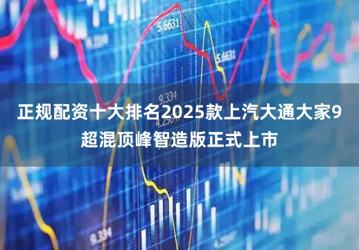 正规配资十大排名2025款上汽大通大家9超混顶峰智造版正式上市