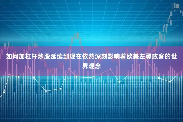 如何加杠杆炒股延续到现在依然深刻影响着欧美左翼政客的世界观念