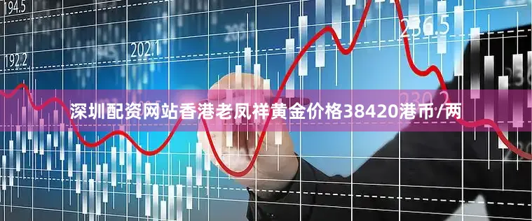 深圳配资网站香港老凤祥黄金价格38420港币/两