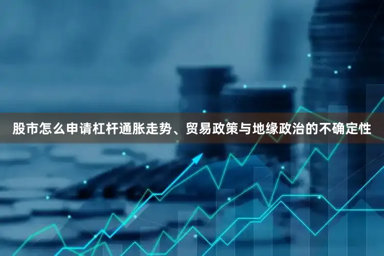 股市怎么申请杠杆通胀走势、贸易政策与地缘政治的不确定性