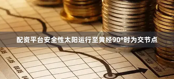 配资平台安全性太阳运行至黄经90°时为交节点