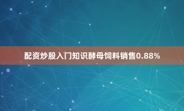 配资炒股入门知识酵母饲料销售0.88%