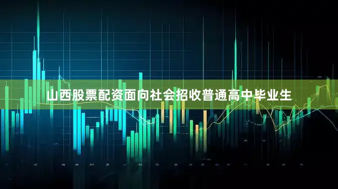 山西股票配资面向社会招收普通高中毕业生