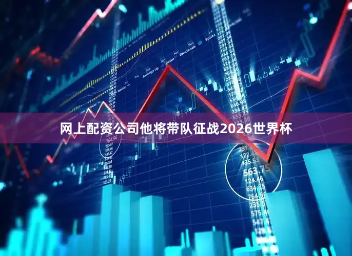 网上配资公司他将带队征战2026世界杯