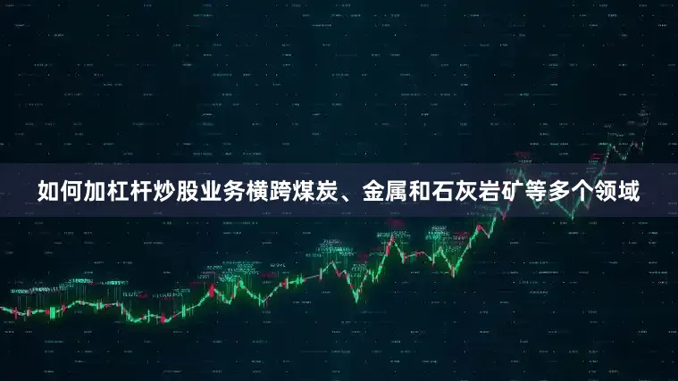 如何加杠杆炒股业务横跨煤炭、金属和石灰岩矿等多个领域