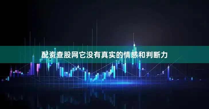 配资查股网它没有真实的情感和判断力