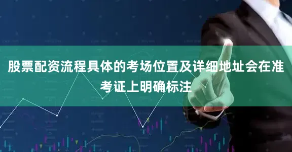 股票配资流程具体的考场位置及详细地址会在准考证上明确标注