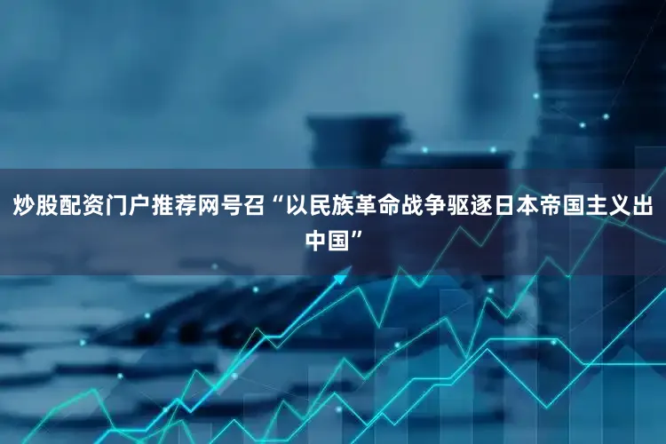 炒股配资门户推荐网号召“以民族革命战争驱逐日本帝国主义出中国”