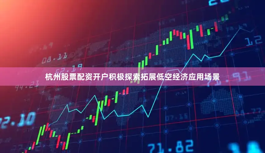 杭州股票配资开户积极探索拓展低空经济应用场景
