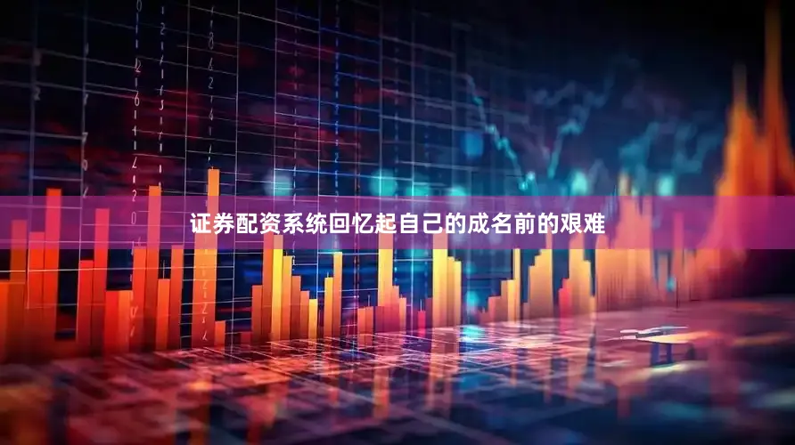 证券配资系统回忆起自己的成名前的艰难