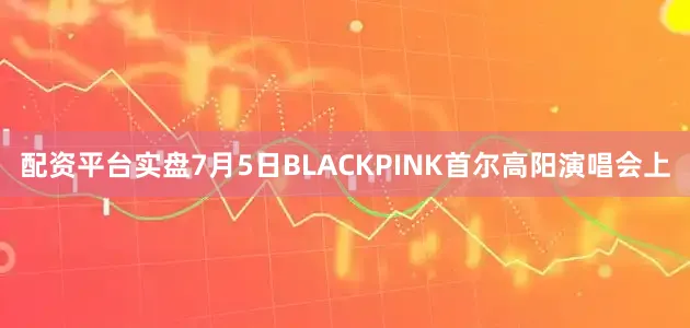 配资平台实盘7月5日BLACKPINK首尔高阳演唱会上