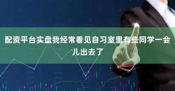 配资平台实盘我经常看见自习室里有些同学一会儿出去了
