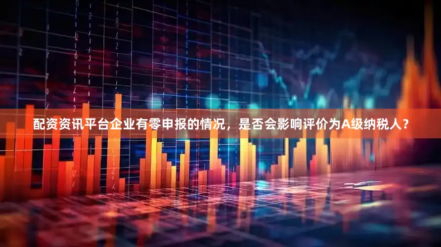 配资资讯平台企业有零申报的情况，是否会影响评价为A级纳税人？
