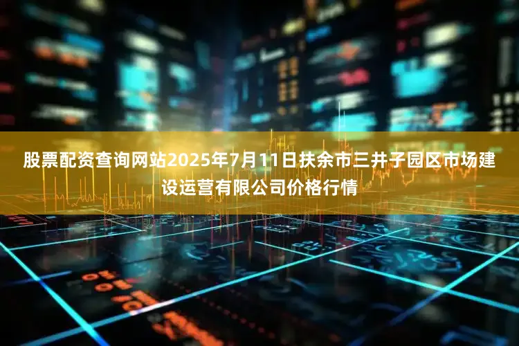 股票配资查询网站2025年7月11日扶余市三井子园区市场建设运营有限公司价格行情