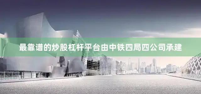 最靠谱的炒股杠杆平台由中铁四局四公司承建
