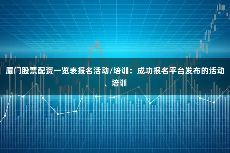 厦门股票配资一览表报名活动/培训：成功报名平台发布的活动、培训