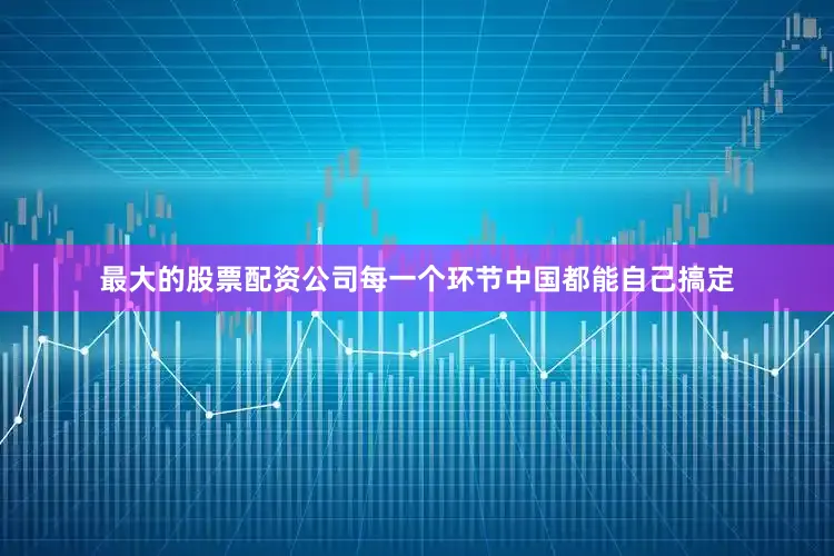 最大的股票配资公司每一个环节中国都能自己搞定