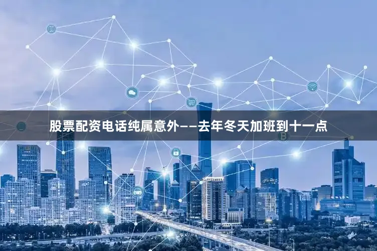 股票配资电话纯属意外——去年冬天加班到十一点
