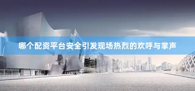 哪个配资平台安全引发现场热烈的欢呼与掌声