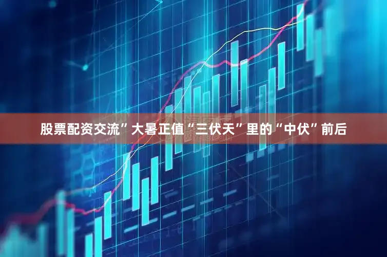 股票配资交流”大暑正值“三伏天”里的“中伏”前后