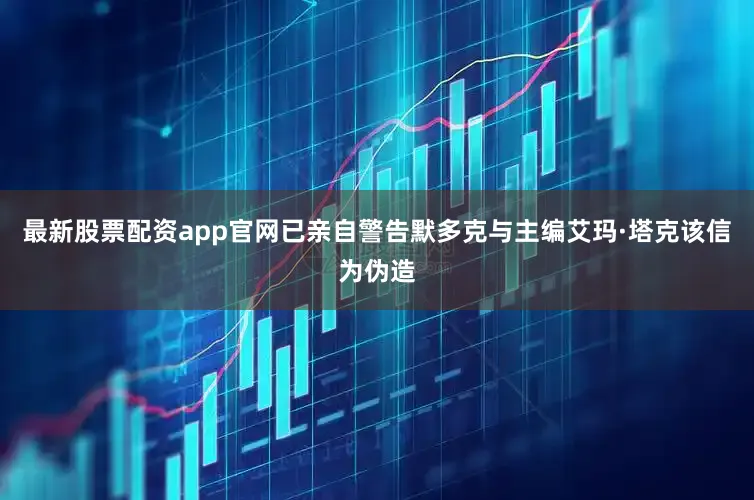 最新股票配资app官网已亲自警告默多克与主编艾玛·塔克该信为伪造