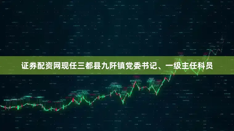 证券配资网现任三都县九阡镇党委书记、一级主任科员
