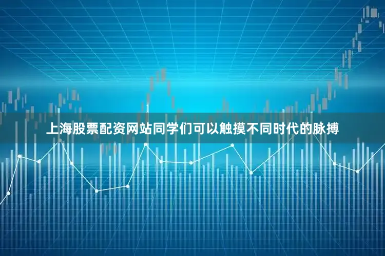 上海股票配资网站同学们可以触摸不同时代的脉搏