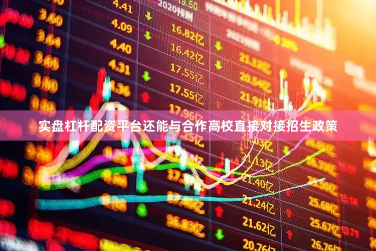 实盘杠杆配资平台还能与合作高校直接对接招生政策