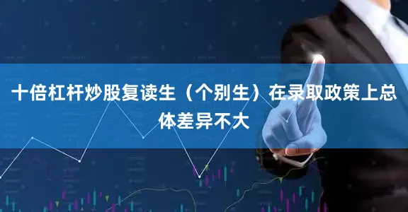十倍杠杆炒股复读生（个别生）在录取政策上总体差异不大