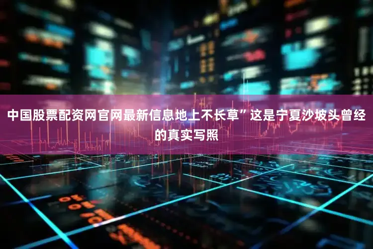 中国股票配资网官网最新信息地上不长草”这是宁夏沙坡头曾经的真实写照