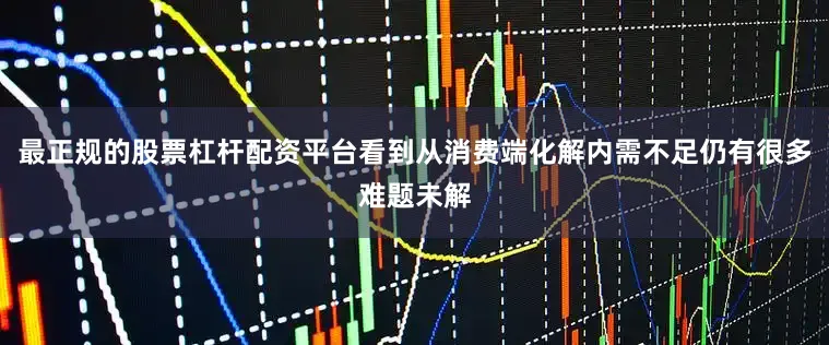 最正规的股票杠杆配资平台看到从消费端化解内需不足仍有很多难题未解