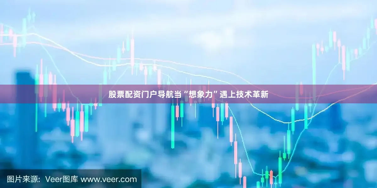 股票配资门户导航当“想象力”遇上技术革新