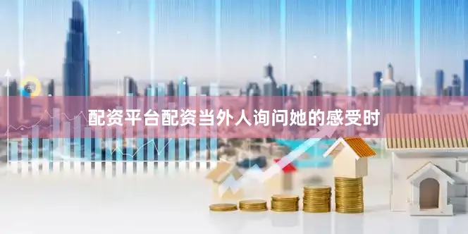 配资平台配资当外人询问她的感受时