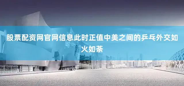 股票配资网官网信息此时正值中美之间的乒乓外交如火如荼
