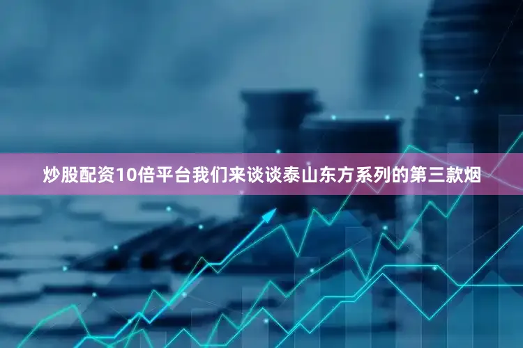 炒股配资10倍平台我们来谈谈泰山东方系列的第三款烟