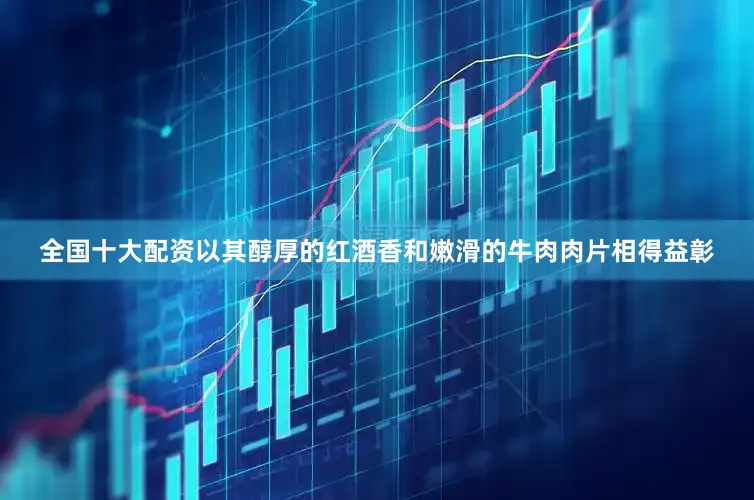 全国十大配资以其醇厚的红酒香和嫩滑的牛肉肉片相得益彰