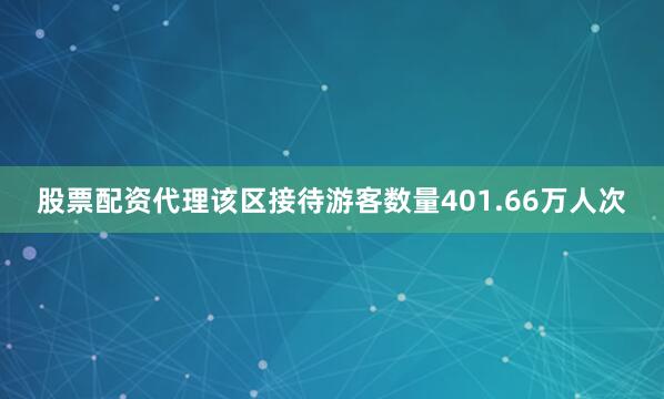 股票配资代理该区接待游客数量401.66万人次