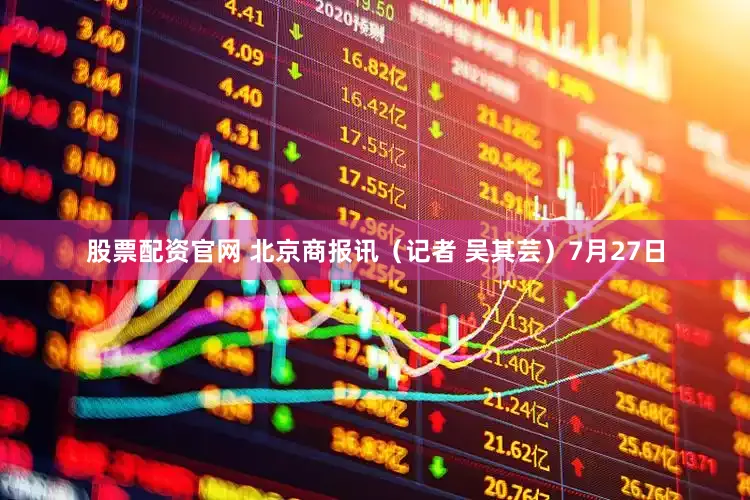 股票配资官网 北京商报讯（记者 吴其芸）7月27日