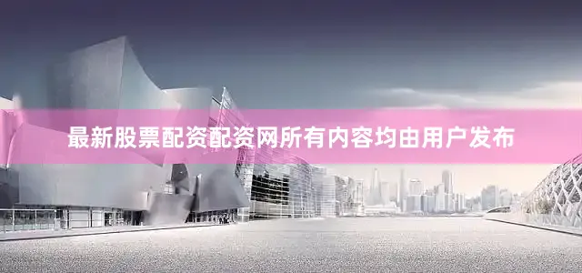 最新股票配资配资网所有内容均由用户发布