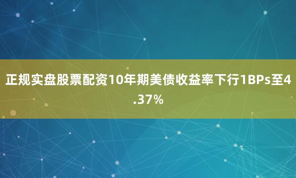 正规实盘股票配资10年期美债收益率下行1BPs至4.37%