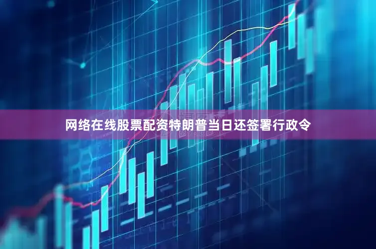 网络在线股票配资　　特朗普当日还签署行政令