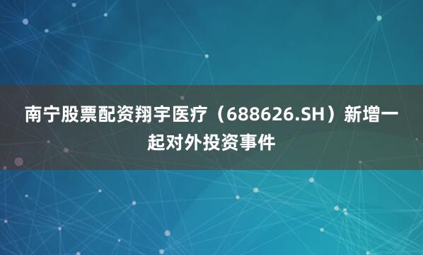南宁股票配资翔宇医疗（688626.SH）新增一起对外投资事件