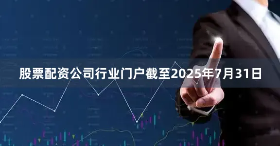 股票配资公司行业门户截至2025年7月31日