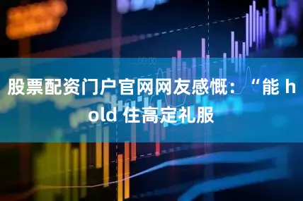 股票配资门户官网网友感慨：“能 hold 住高定礼服