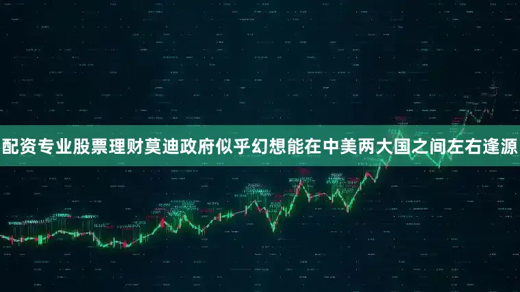配资专业股票理财莫迪政府似乎幻想能在中美两大国之间左右逢源