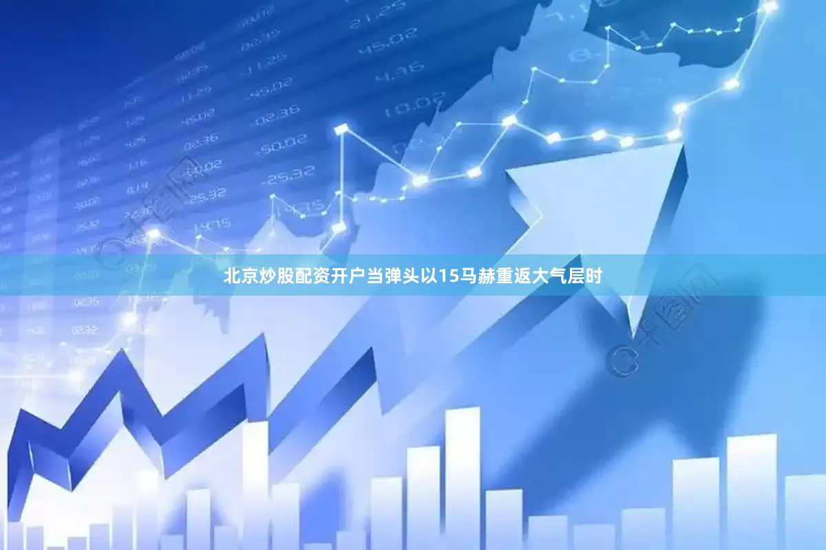 北京炒股配资开户当弹头以15马赫重返大气层时